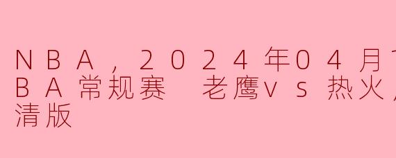 ### NBA常规赛精彩对决：老鹰vs热火（2024年4月10日）高清版回顾